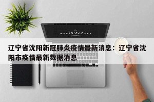 辽宁省沈阳新冠肺炎疫情最新消息：辽宁省沈阳市疫情最新数据消息