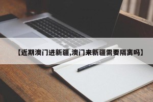 【近期澳门进新疆,澳门来新疆需要隔离吗】