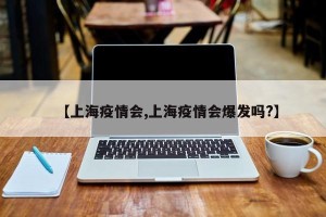【上海疫情会,上海疫情会爆发吗?】