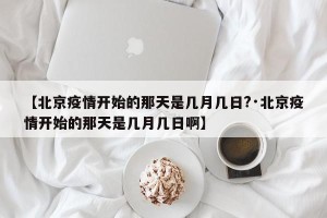 【北京疫情开始的那天是几月几日?·北京疫情开始的那天是几月几日啊】