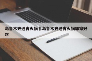 乌鲁木齐通宵火锅›乌鲁木齐通宵火锅哪家好吃