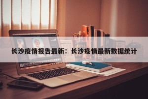 长沙疫情报告最新：长沙疫情最新数据统计