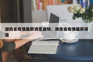 湖南省疫情最新消息通知：湖南省疫情最新报道