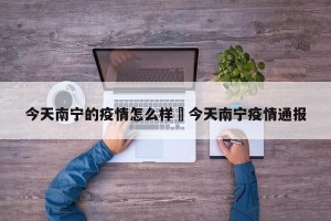 今天南宁的疫情怎么样›今天南宁疫情通报