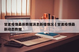 甘肃疫情最新数据消息新增情况›甘肃疫情最新动态数据
