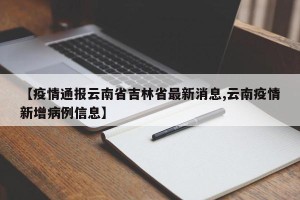 【疫情通报云南省吉林省最新消息,云南疫情新增病例信息】