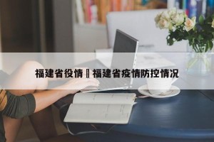 福建省役情›福建省疫情防控情况