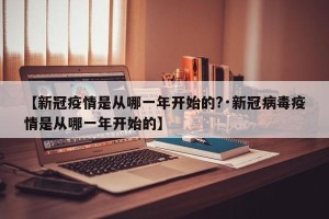 【新冠疫情是从哪一年开始的?·新冠病毒疫情是从哪一年开始的】