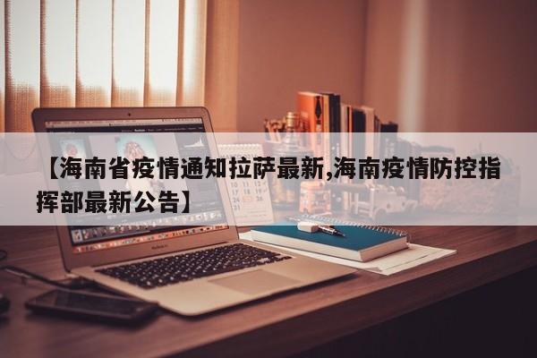 【海南省疫情通知拉萨最新,海南疫情防控指挥部最新公告】