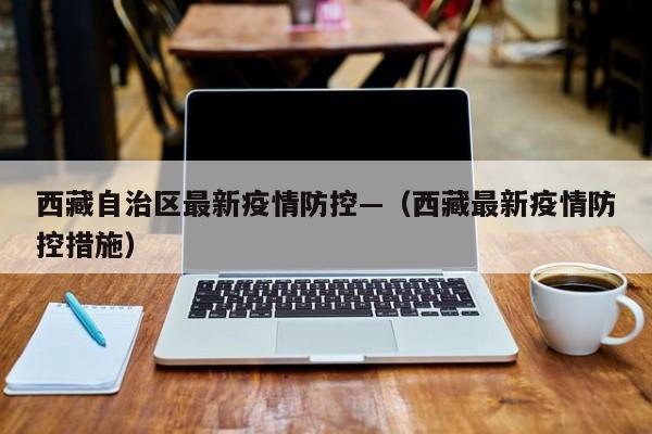 西藏自治区最新疫情防控—(西藏最新疫情防控措施)