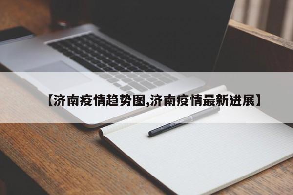 【济南疫情趋势图,济南疫情最新进展】