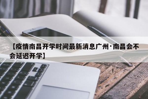 【疫情南昌开学时间最新消息广州·南昌会不会延迟开学】