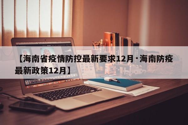 【海南省疫情防控最新要求12月·海南防疫最新政策12月】