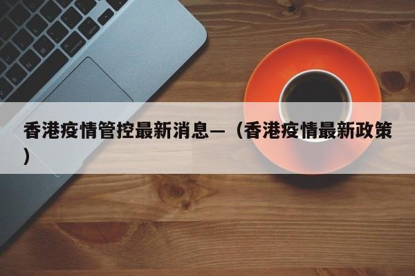 香港疫情管控最新消息—(香港疫情最新政策)